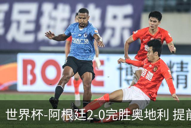 世界杯-阿根廷2-0完胜奥地利 提前一轮小组出线
