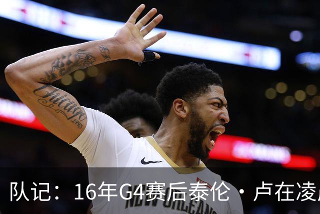 队记：16年G4赛后泰伦·卢在凌晨1点给我打电话 表达骑士必胜信念